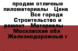 продам отличные пиломатериалы › Цена ­ 40 000 - Все города Строительство и ремонт » Материалы   . Московская обл.,Железнодорожный г.